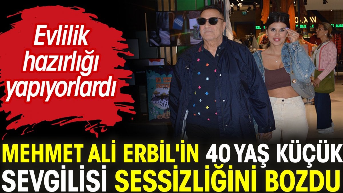 Mehmet Ali Erbil'in 40 yaş küçük sevgilisi sessizliğini bozdu. Evlilik hazırlığı yapıyorlardı