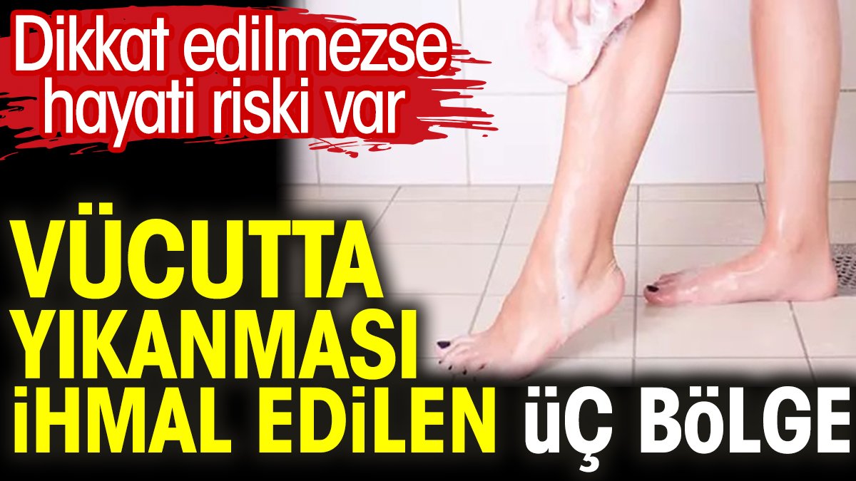 Vücutta yıkanması ihmal edilen üç bölge. Dikkat edilmezse hayati riski var