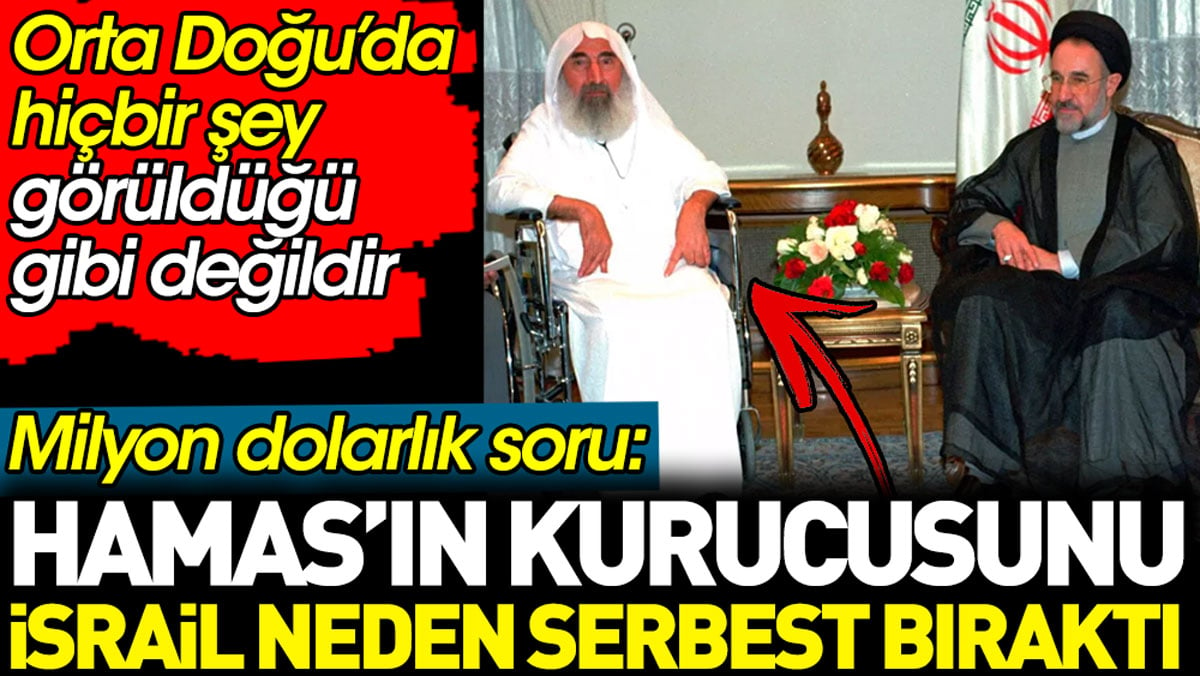 Milyon dolarlık soru: Hamas’ın kurucusunu İsrail niye serbest bıraktı? Orta Doğu’da hiçbir şey görüldüğü gibi değildir