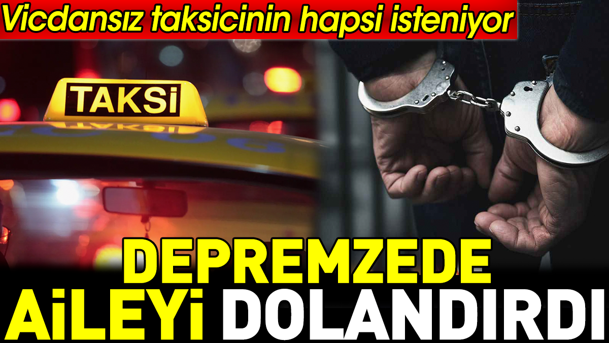 Depremzede aileyi dolandırdı. Vicdansız taksicinin hapsi isteniyor