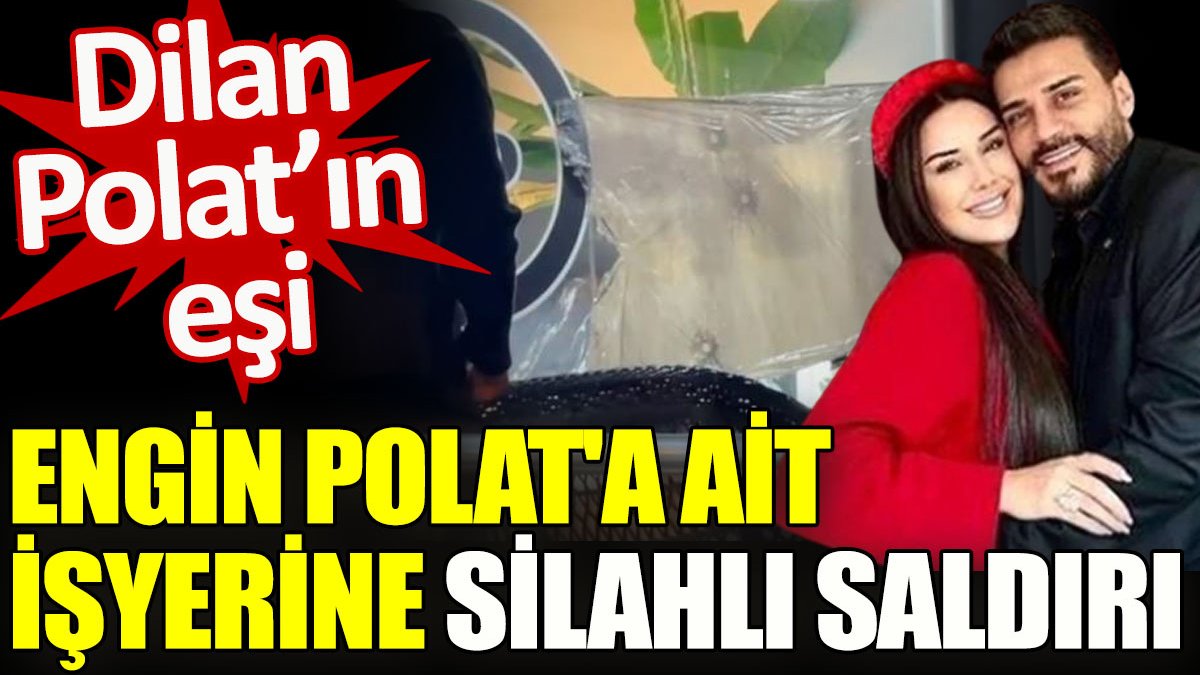 Dilan Polat’ın eşi Engin Polat’a ait işyerine silahlı saldırı