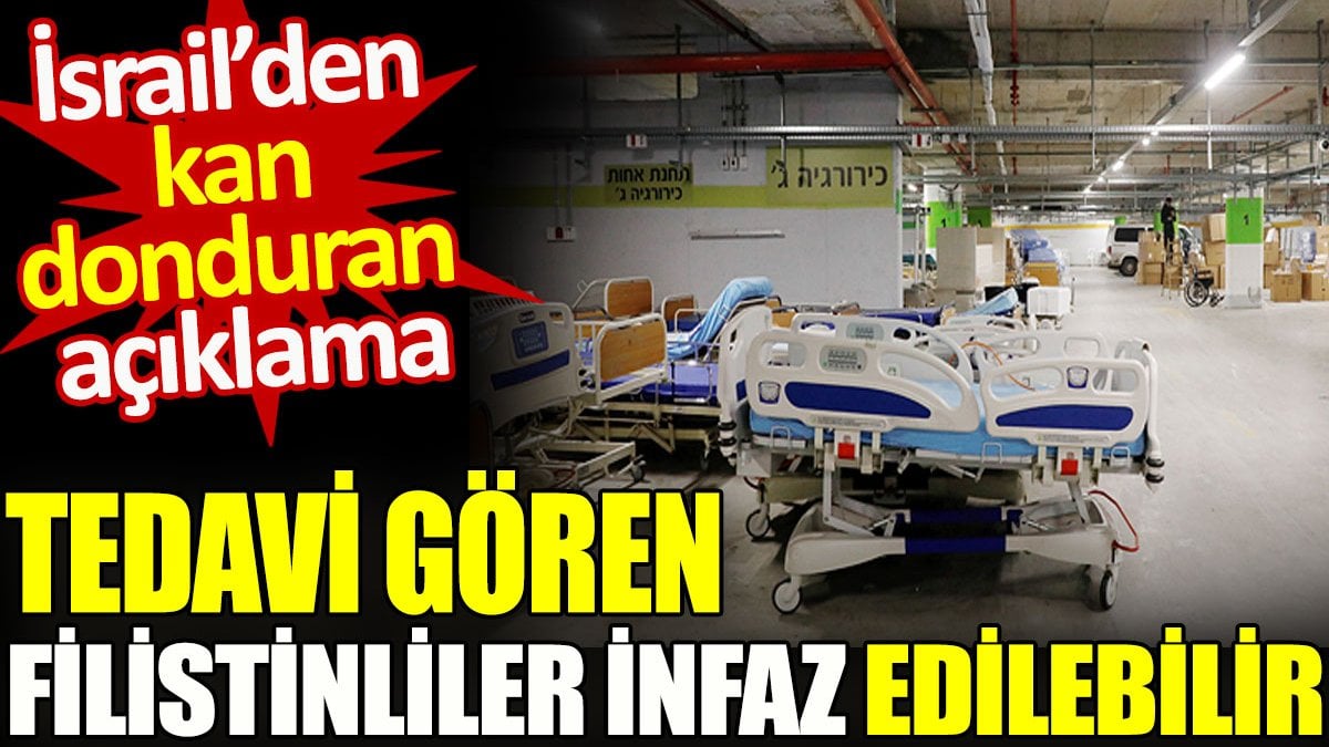 İsrail’den kan donduran açıklama: Tedavi gören Filistinliler infaz edilebilir