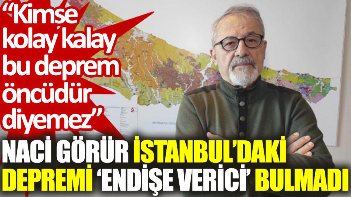 Naci Görür İstanbul’daki depremi ‘endişe verici’ bulmadı: Kimse kolay kalay bu deprem öncüdür diyemez
