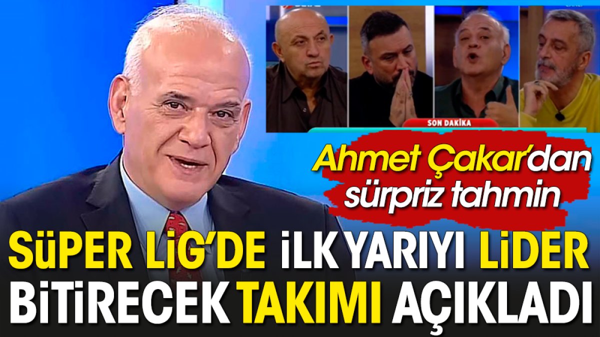 Ahmet Çakar Süper Lig'de ilk yarıyı lider bitirecek takımı açıkladı
