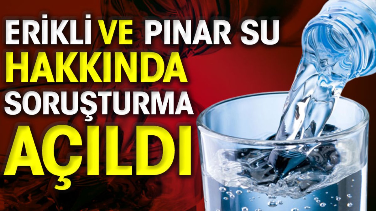 Erikli Su ve Pınar Su hakkında soruşturma açıldı