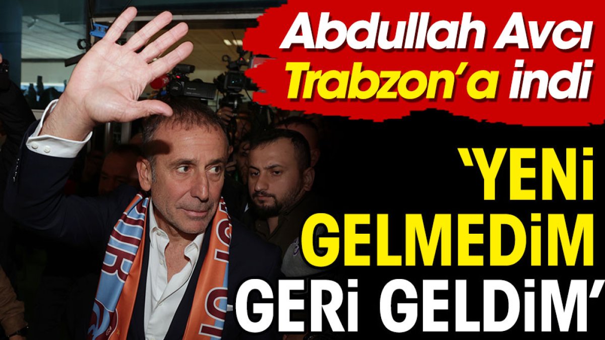 Abdullah Avcı Trabzon'da: Yeni gelmedim geri geldim