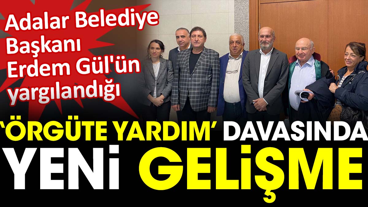 Adalar Belediye Başkanı Erdem Gül'ün yargılandığı ‘Örgüte yardım’ davasında yeni gelişme