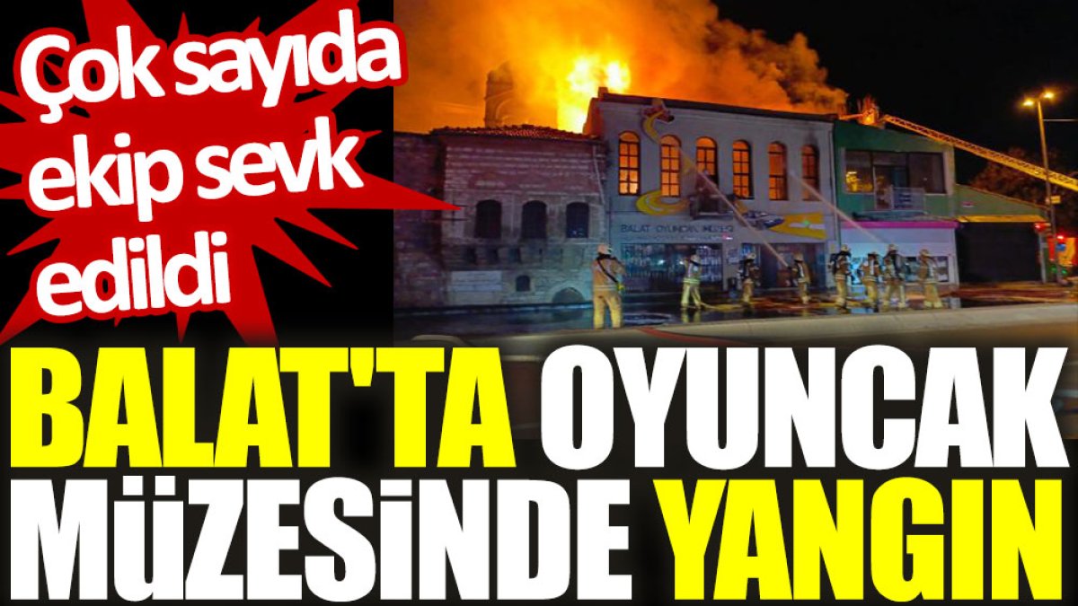 Balat'ta oyuncak müzesinde yangın: Çok sayıda ekip sevk edildi