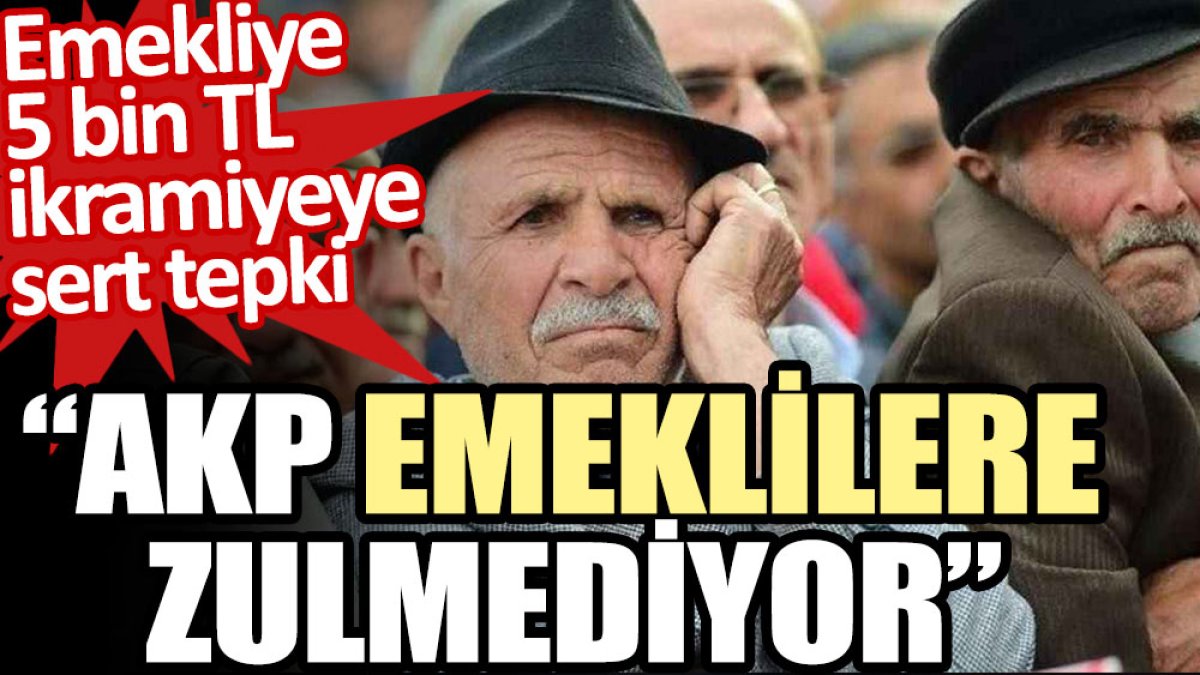 Emekliye 5 bin TL ikramiyeye sert tepki: AKP emeklilere zulmediyor