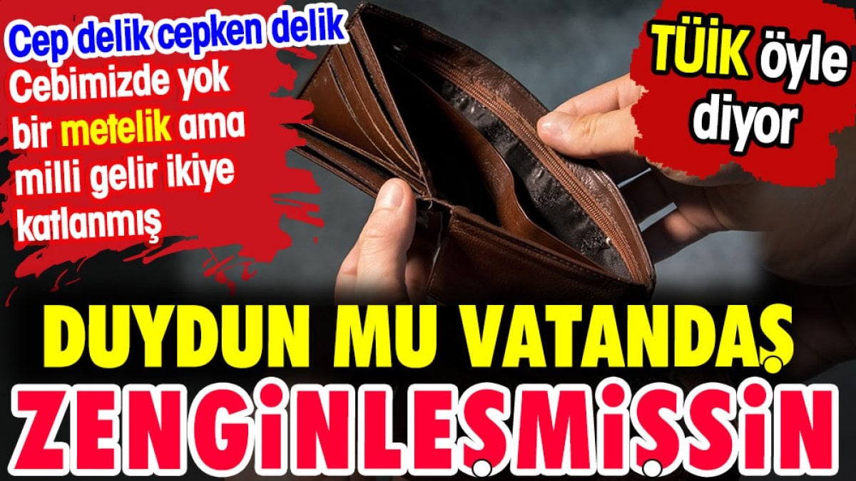 Duydun mu vatandaş zenginleşmişsin. Cep delik cepken delik ama TÜİK öyle diyor