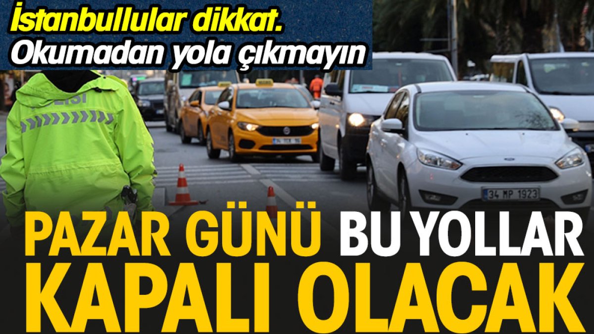 İstanbul'da bu yollar pazar günü kapalı olacak. Okumadan yola çıkmayın