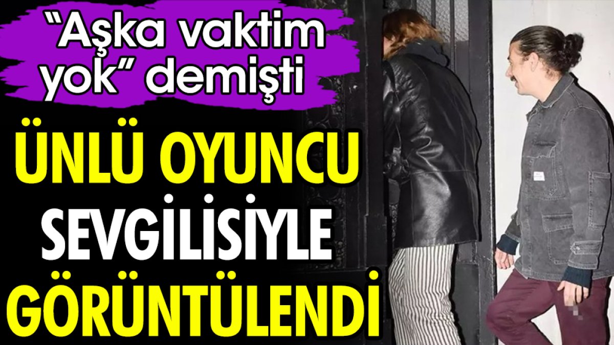 Ünlü oyuncu sevgilisiyle görüntülendi. “Aşka vaktim yok” demişti