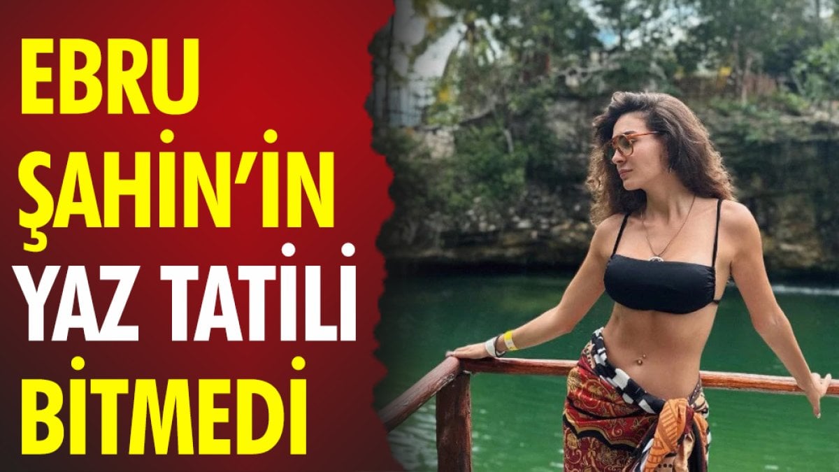 Ebru Şahin'in yaz tatili bitmedi