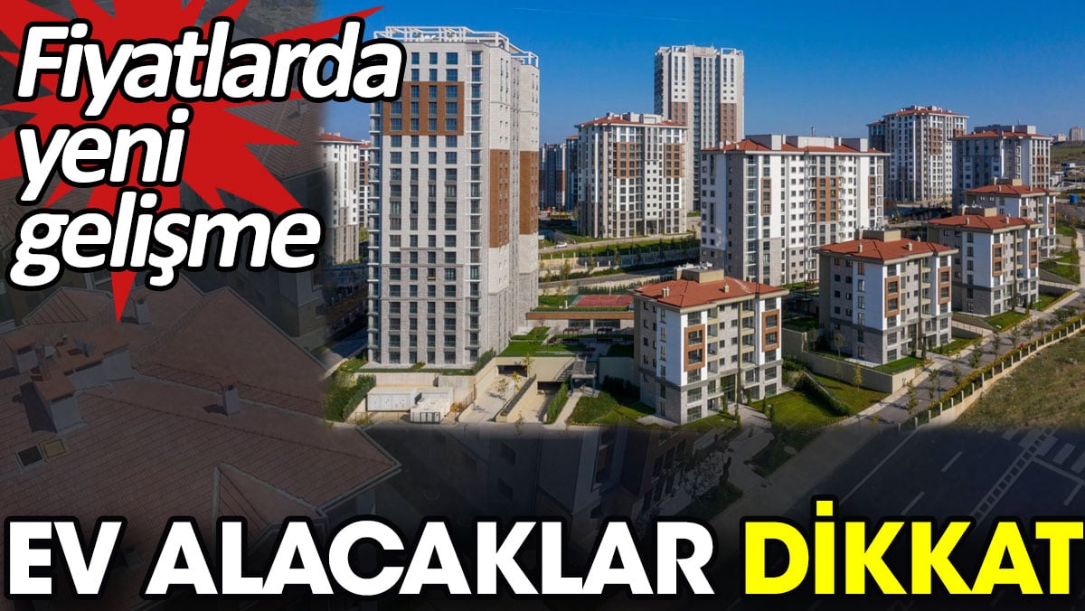 Ev alacaklar dikkat. Fiyatlarda yeni gelişme