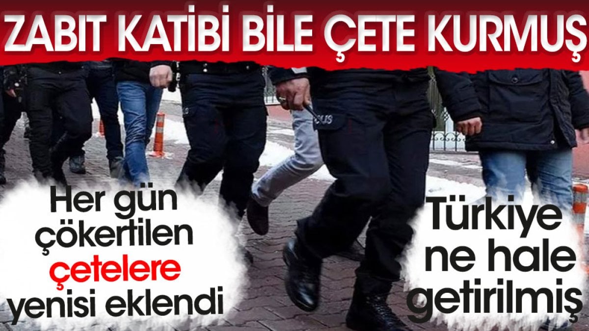 Zabıt katibi bile çete kurmuş. Türkiye ne hale getirilmiş