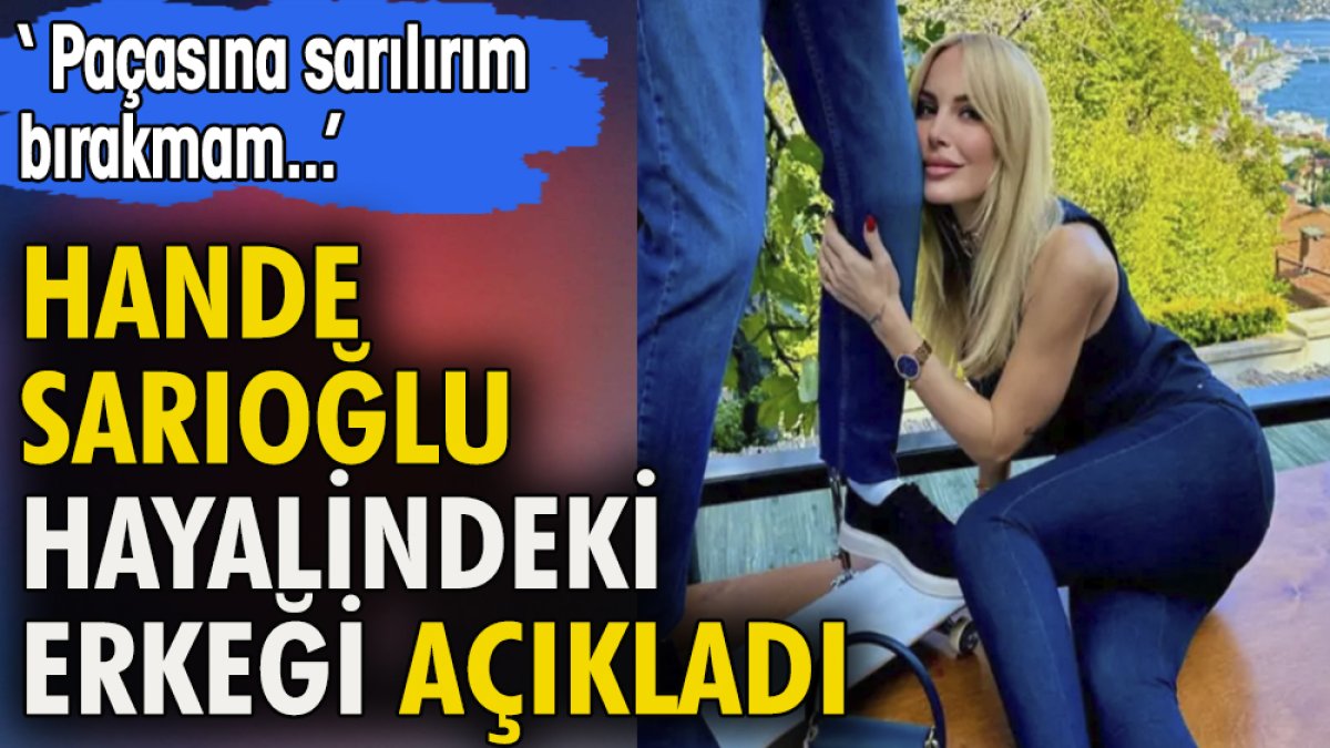 Hande Sarıoğlu hayalindeki erkeği açıkladı. ''Paçasına sarılırım bırakmam''