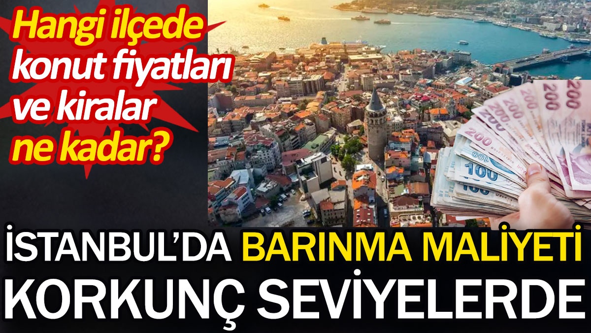 İstanbul'da barınma maliyeti korkunç seviyelerde. Hangi ilçede konut fiyatları ve kiralar ne kadar?