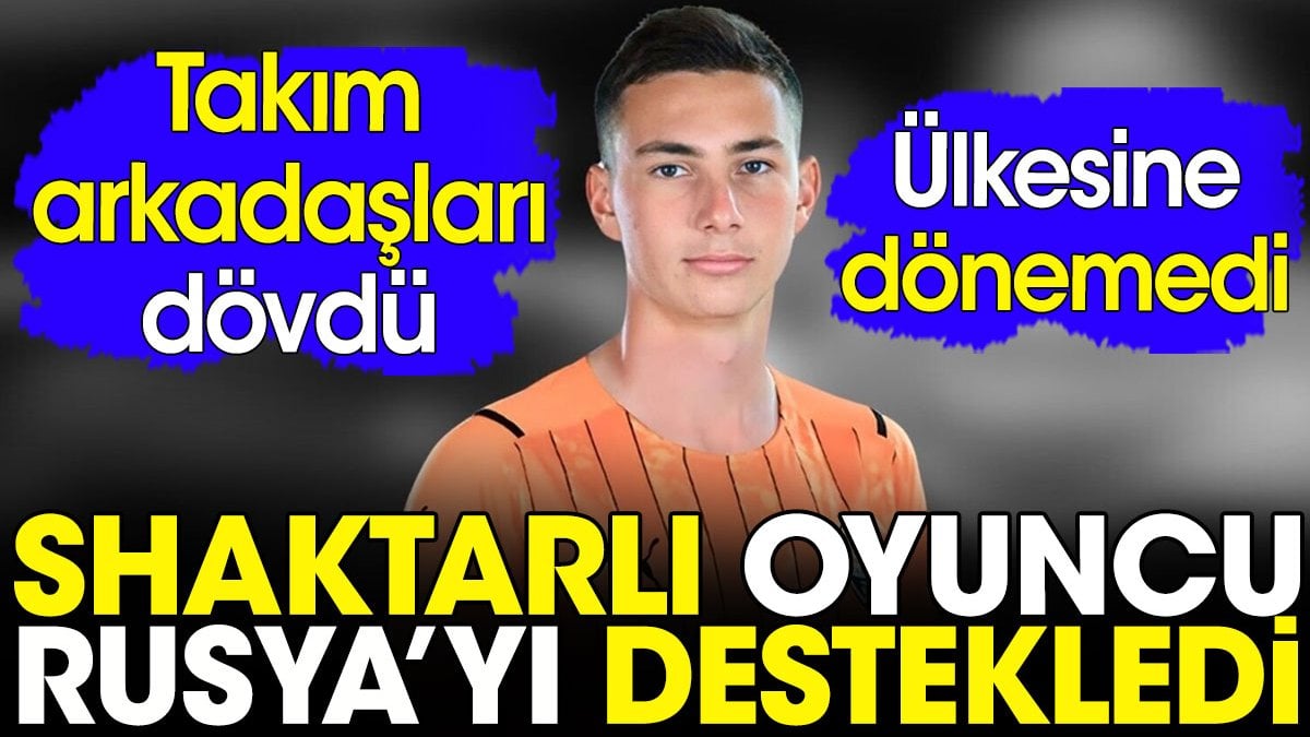 Shaktarlı oyuncu Rusya'yı destekledi. Önce takım arkadaşları dövdü sonra ülkesine geri dönemedi