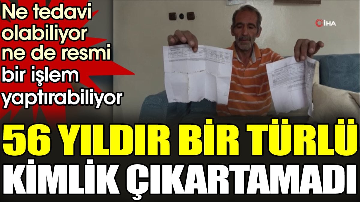 56 yıldır bir türlü kimlik çıkartamadı. Ne tedavi olabiliyor ne de resmi bir işlem yaptırabiliyor