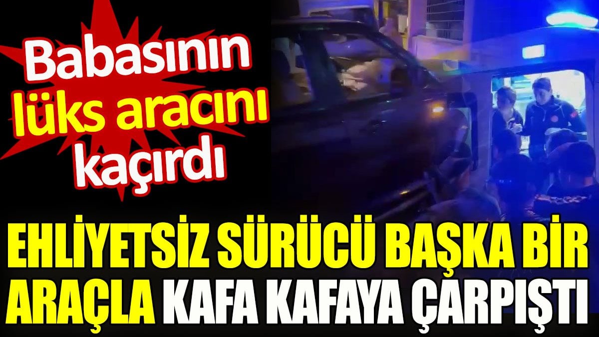 Babasının lüks aracını kaçırdı. Ehliyetsiz sürücü başka bir araçla kafa kafaya çarpıştı