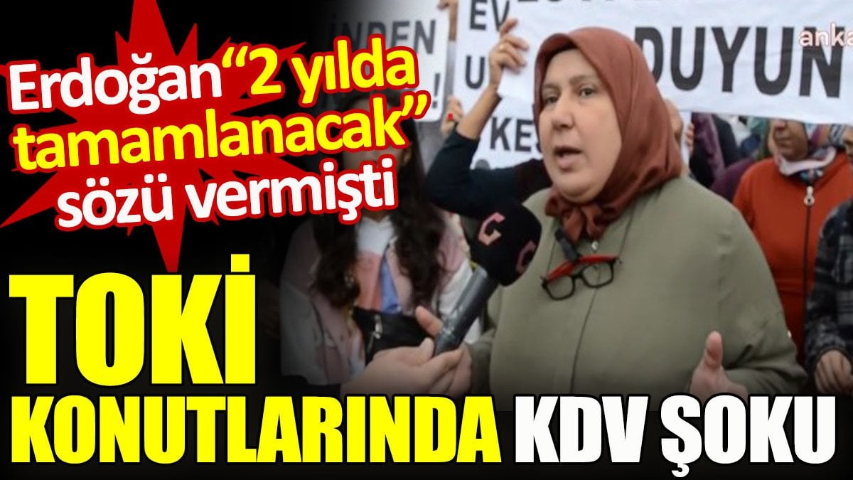 TOKİ konutlarında KDV şoku. Erdoğan "2 yılda tamamlanacak" sözü vermişti