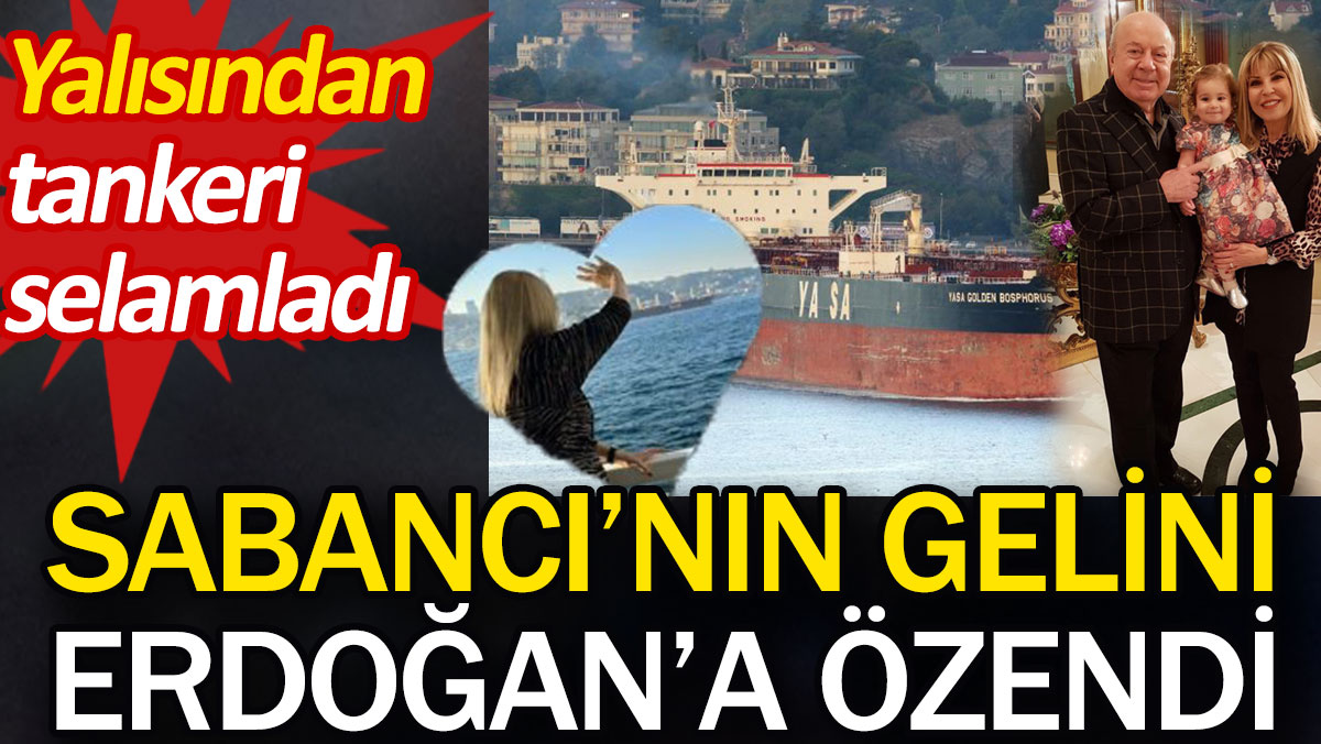 Sabancı’nın gelini Erdoğan’a özendi. Yalısından tankeri selamladı