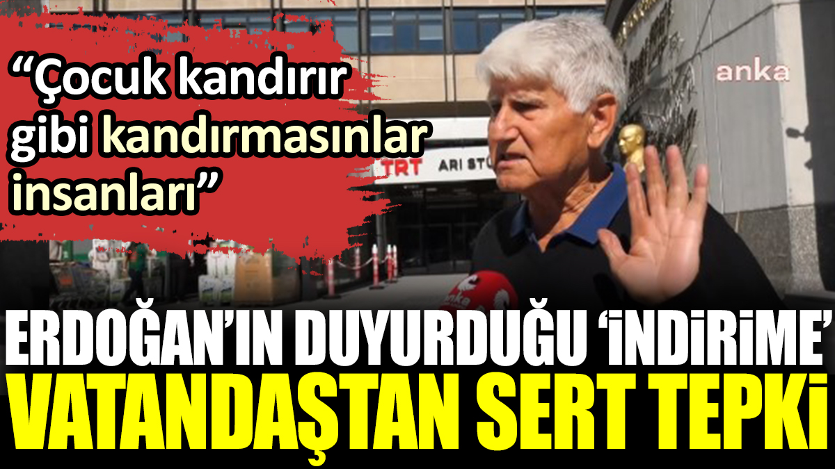 Erdoğan’ın duyurduğu ‘indirime’ vatandaştan sert tepki: Çocuk kandırır gibi kandırmasınlar insanları