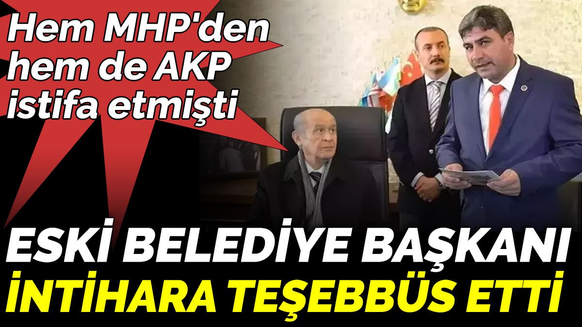 Hem MHP'den hem de AKP istifa etmişti. Eski belediye başkanı intihara teşebbüs etti