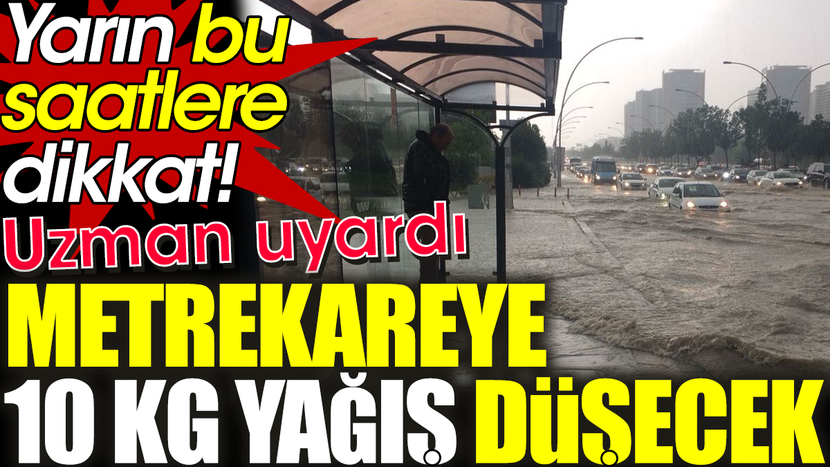 Metrekareye 10 kg yağış düşecek. Yarın bu saatlere dikkat uzman uyardı