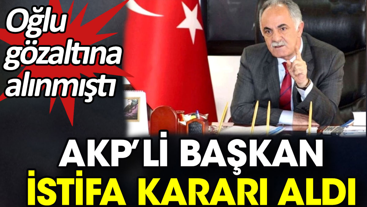 AKP’li başkan istifa kararı aldı. Oğlu gözaltına alınmıştı