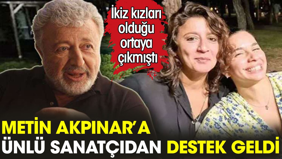 Metin Akpınar'a ünlü sanatçıdan destek geldi. İkiz kızları olduğu ortaya çıkmıştı