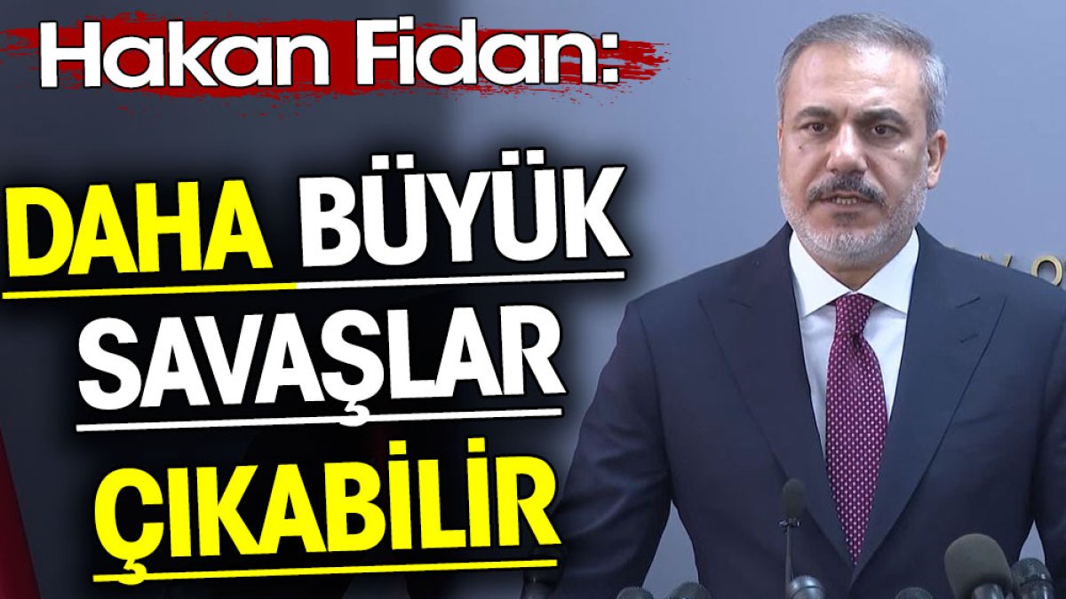 Hakan Fidan: Daha büyük savaşlar çıkabilir