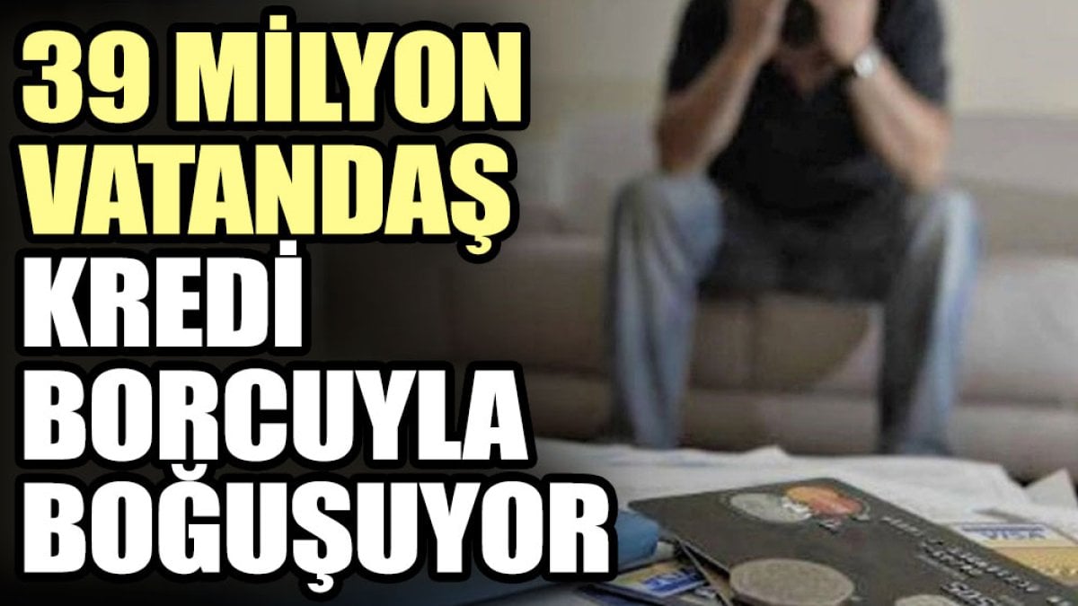 39 milyon vatandaş kredi borcuyla boğuşuyor