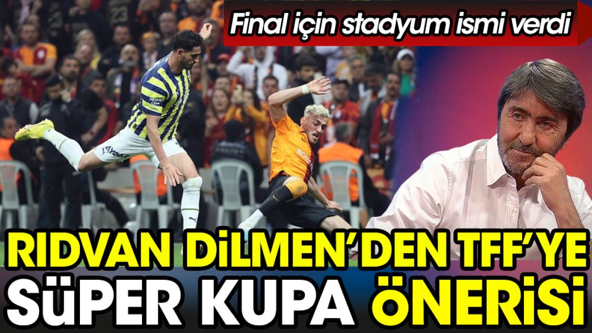 Rıdvan Dilmen'den TFF'ye Süper Kupa önerisi. Final için stadyum ismi verdi