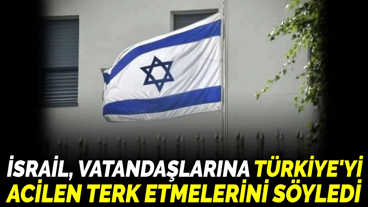 İsrail, vatandaşlarına Türkiye'yi acilen terk etmelerini söyledi