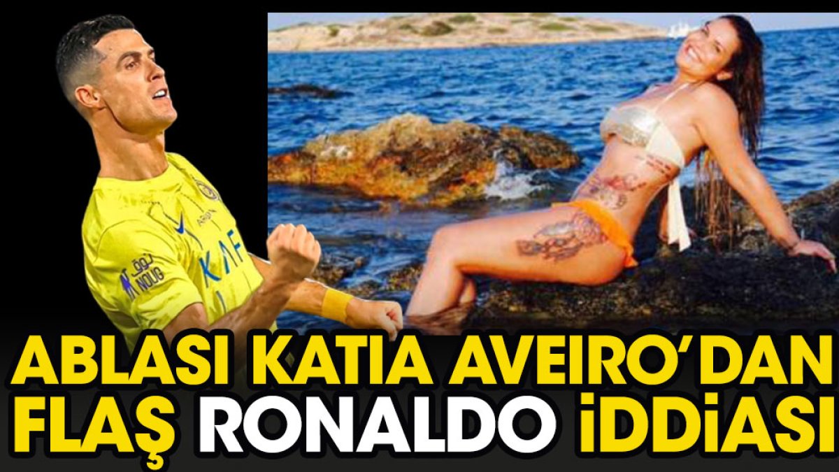 Ablası Katia Aveiro'dan flaş Ronaldo iddiası