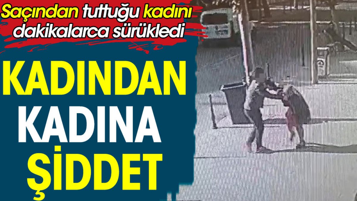 Kadından kadına şiddet. Saçından tuttuğu kadını dakikalarca sürükledi