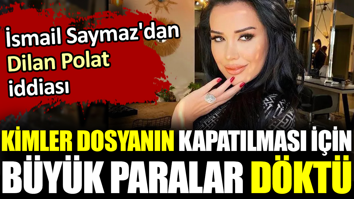 İsmail Saymaz'dan Dilan Polat iddiası. Kimler dosyanın kapatılması için büyük paralar döktü