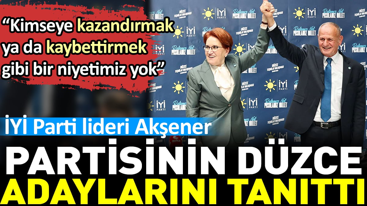 İYİ Parti lideri Akşener partisinin Düzce adaylarını tanıttı: Kimseye kazandırmak ya da kaybettirmek gibi bir niyetimiz yok