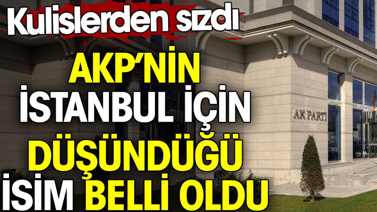 AKP’nin İstanbul için düşündüğü isim belli oldu. Kulislerden sızdı