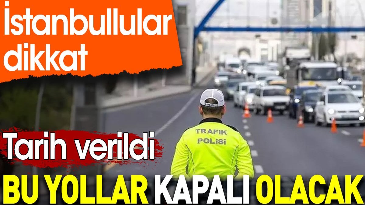 İstanbullular dikkat. Tarih verildi. Bu yollar kapalı olacak