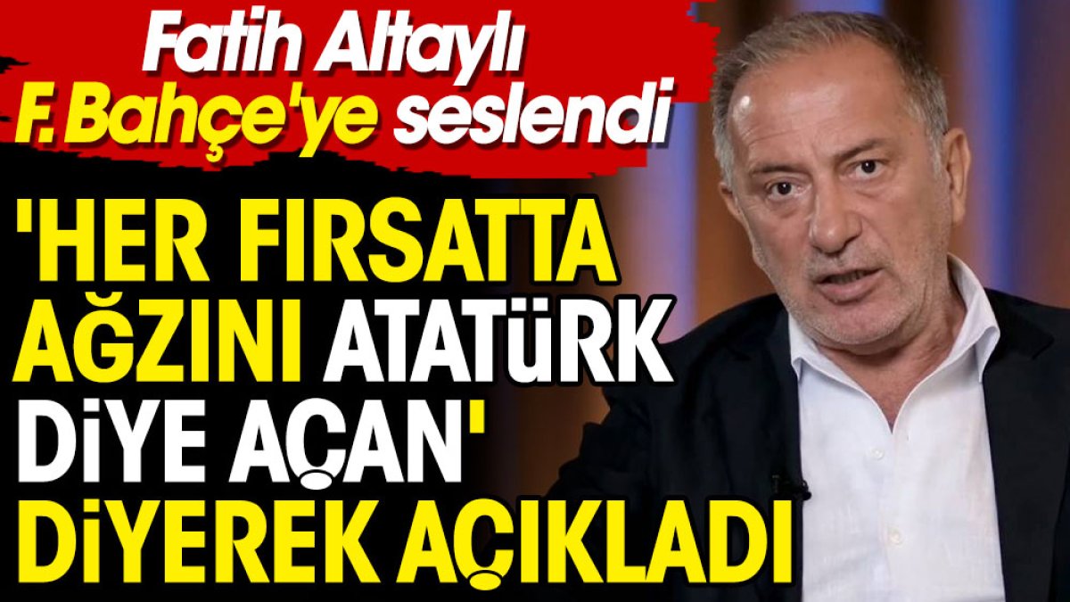 'Her fırsatta ağzını Atatürk diye açan' diyerek açıkladı. Fatih Altaylı Fenerbahçe'ye seslendi
