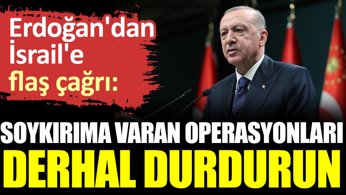 Erdoğan'dan İsrail'e flaş çağrı: Soykırıma varan operasyonları derhal durdurun