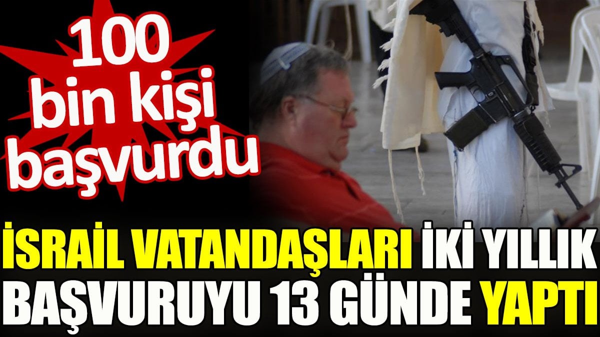 İsrail vatandaşları iki yıllık başvuruyu 13 günde yaptı. 100 bin kişi başvurdu