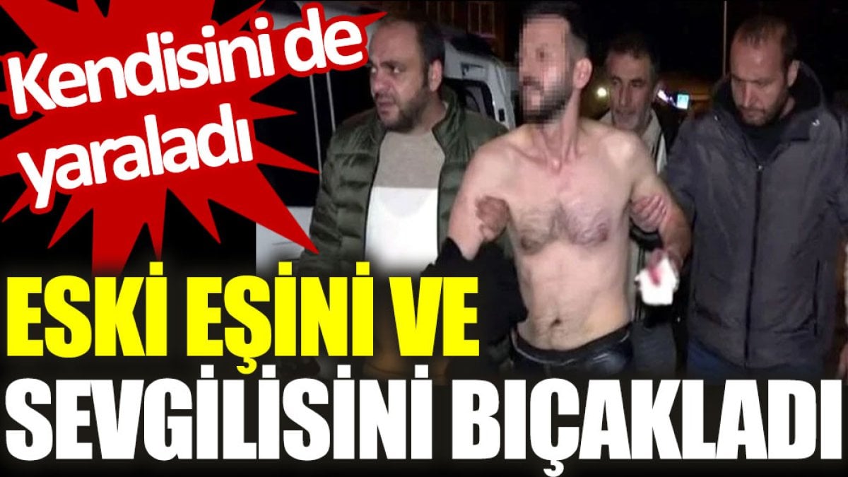 Eski eşini ve sevgilisini bıçakladı: Kendisini de yaraladı