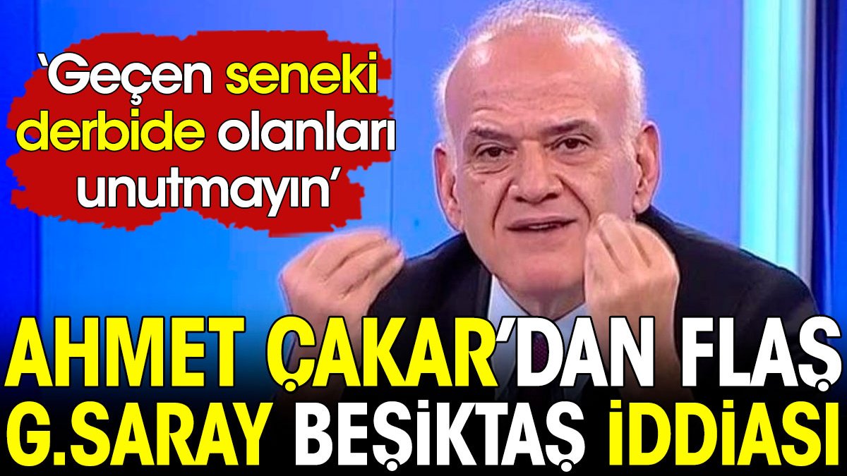 Ahmet Çakar'dan flaş Galatasaray Beşiktaş iddiası: Geçen seneki derbide olanları unutmayın