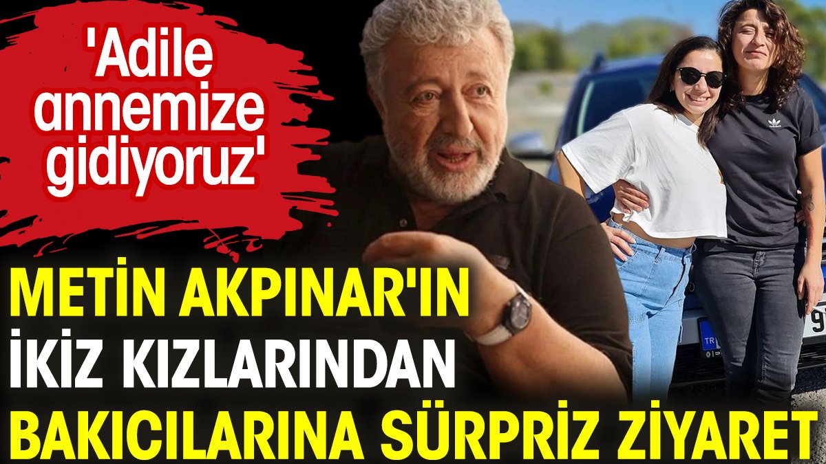 Metin Akpınar'ın ikiz kızlarından bakıcılarına sürpriz ziyaret. 'Adile annemize gidiyoruz'