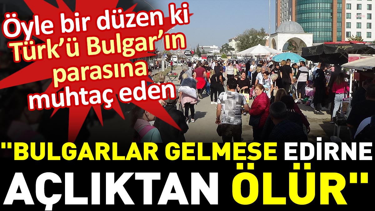 Edirneli esnaf: Bulgarlar gelmese Edirne açlıktan ölür