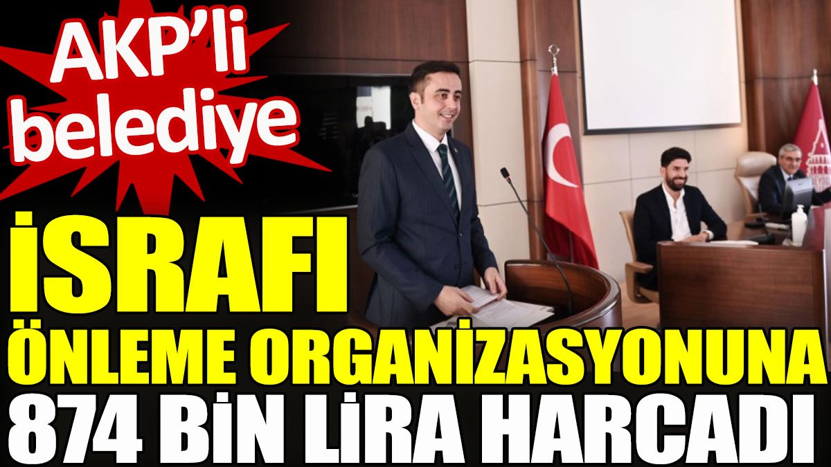 AKP'li Belediye, israfı önleme organizasyonuna 874 bin lira harcadı