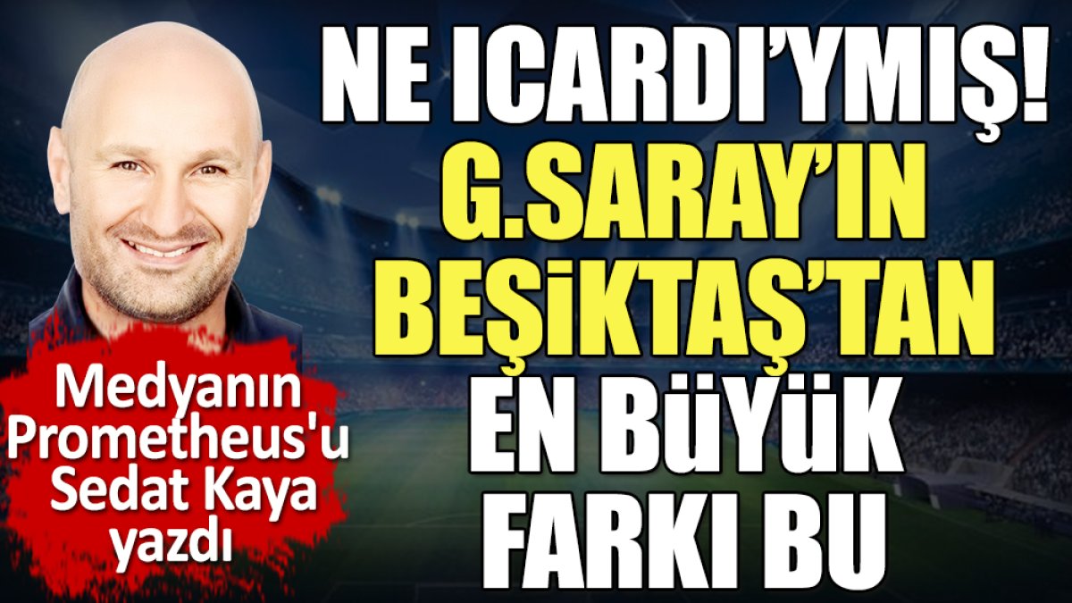 Ne Icardi'ymiş. Galatasaray'ın Beşiktaş'tan en büyük farkı bu. Sedat Kaya yazdı